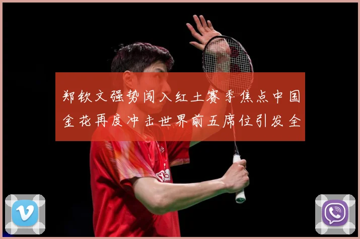 郑钦文强势闯入红土赛季焦点中国金花再度冲击世界前五席位引发全球关注