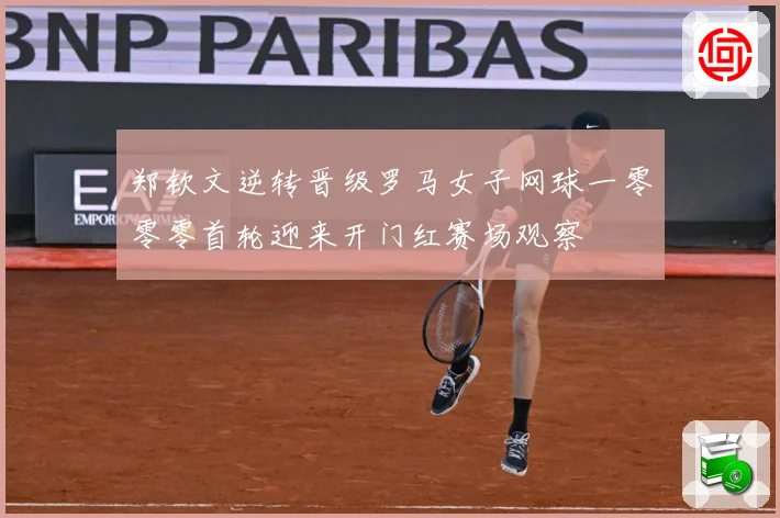 郑钦文逆转晋级罗马女子网球一零零零首轮迎来开门红赛场观察
