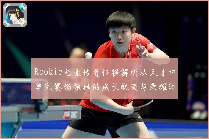 Rookie电竞传奇征程解析从天才中单到赛场领袖的成长蜕变与荣耀时刻