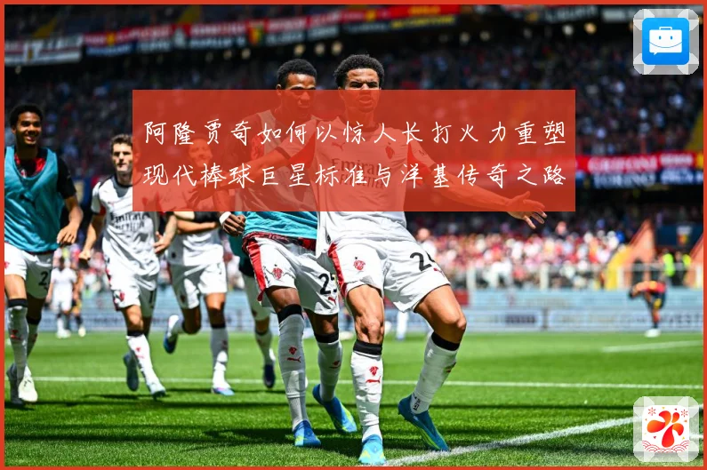 阿隆贾奇如何以惊人长打火力重塑现代棒球巨星标准与洋基传奇之路