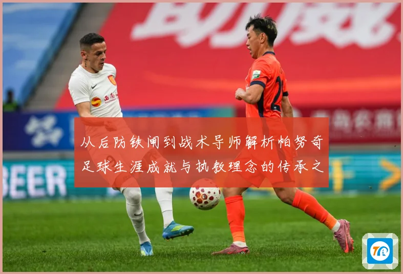 从后防铁闸到战术导师解析帕努奇足球生涯成就与执教理念的传承之路