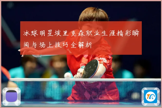 冰球明星埃里克森职业生涯精彩瞬间与场上技巧全解析