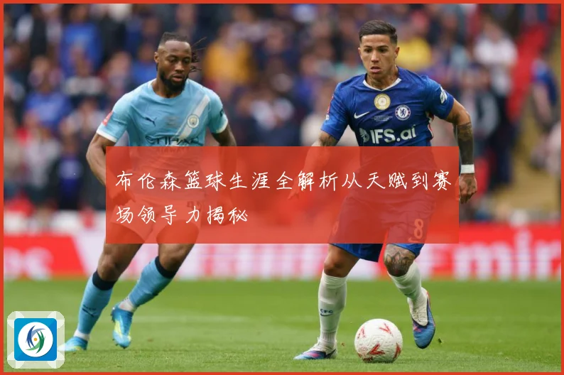 布伦森篮球生涯全解析从天赋到赛场领导力揭秘