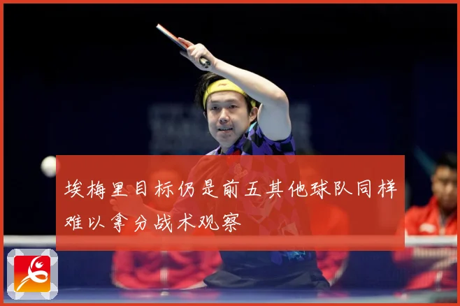 埃梅里目标仍是前五其他球队同样难以拿分战术观察