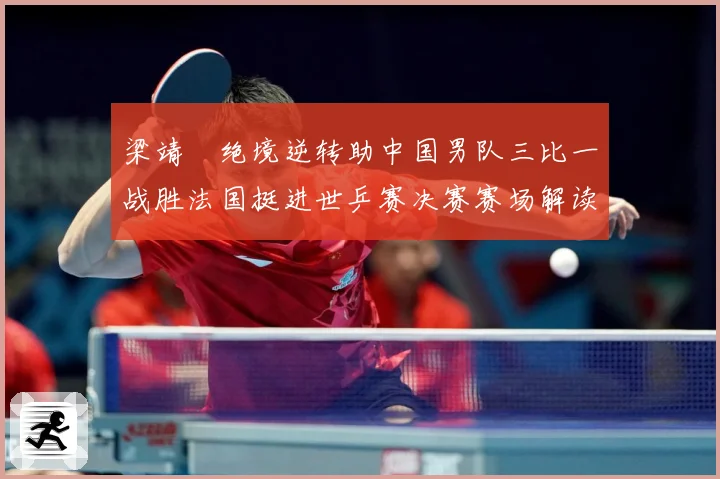梁靖崑绝境逆转助中国男队三比一战胜法国挺进世乒赛决赛赛场解读