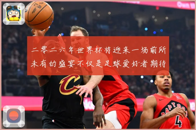 二零二六年世界杯将迎来一场前所未有的盛宴不仅是足球爱好者期待数据研判