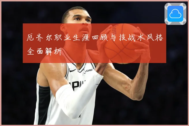 厄齐尔职业生涯回顾与技战术风格全面解析