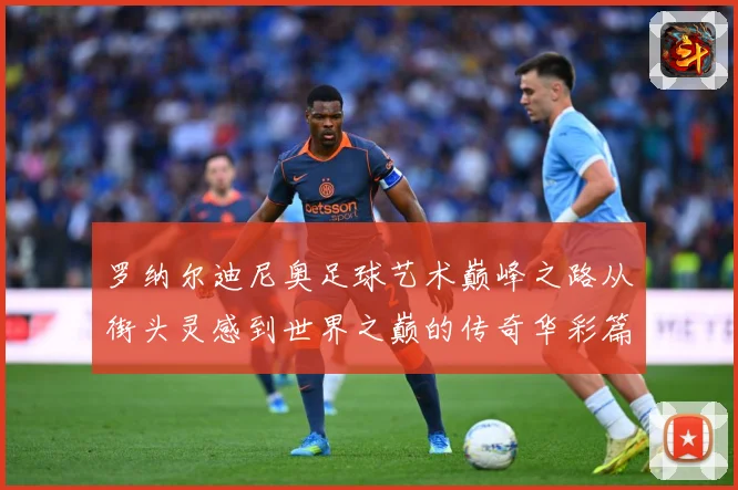 罗纳尔迪尼奥足球艺术巅峰之路从街头灵感到世界之巅的传奇华彩篇章
