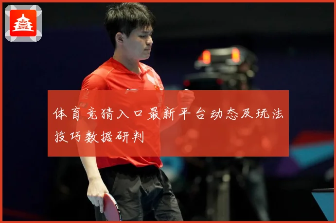 体育竞猜入口最新平台动态及玩法技巧数据研判