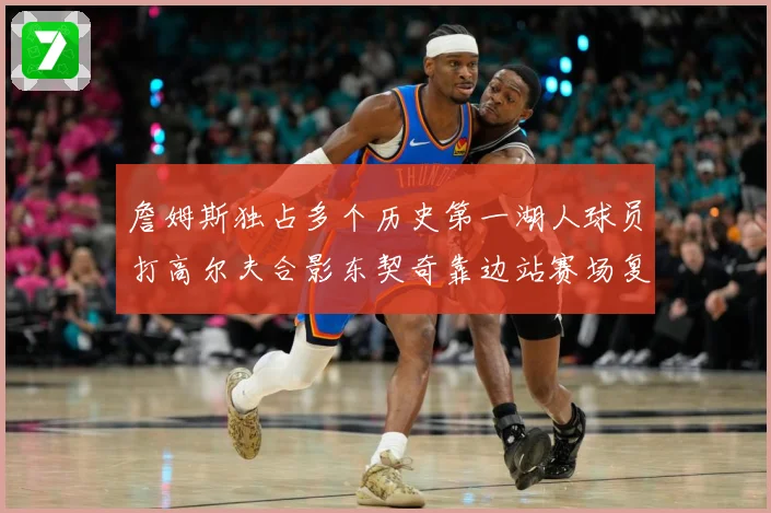 詹姆斯独占多个历史第一湖人球员打高尔夫合影东契奇靠边站赛场复盘