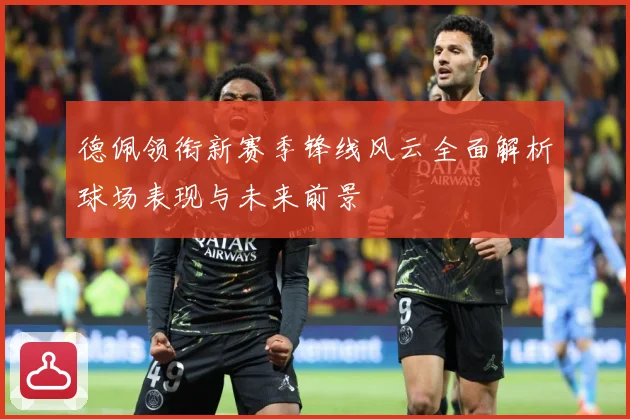 德佩领衔新赛季锋线风云全面解析球场表现与未来前景