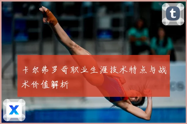 卡尔弗罗奇职业生涯技术特点与战术价值解析