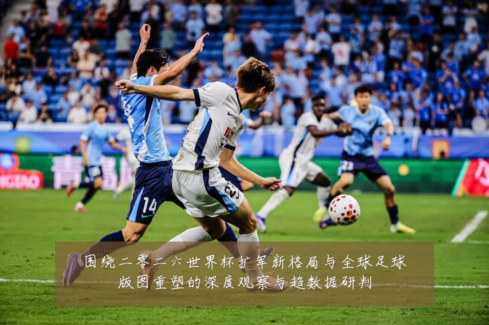 围绕二零二六世界杯扩军新格局与全球足球版图重塑的深度观察与趋数据研判
