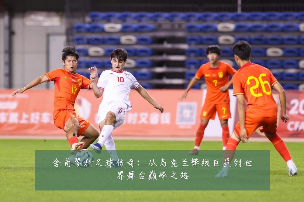 舍甫琴科足球传奇:从乌克兰锋线巨星到世界舞台巅峰之路