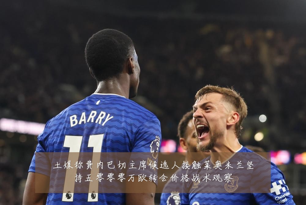 土媒称费内巴切主席候选人接触莱奥米兰坚持五零零零万欧转会价格战术观察